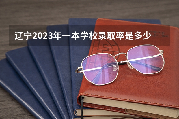 辽宁2023年一本学校录取率是多少 辽宁2023高考本科录取率