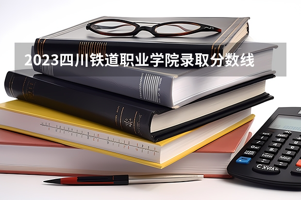 2023四川铁道职业学院录取分数线 2023四川铁道职业学院录取规则