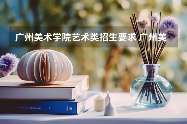广州美术学院艺术类招生要求 广州美术学院招生分数线是多少